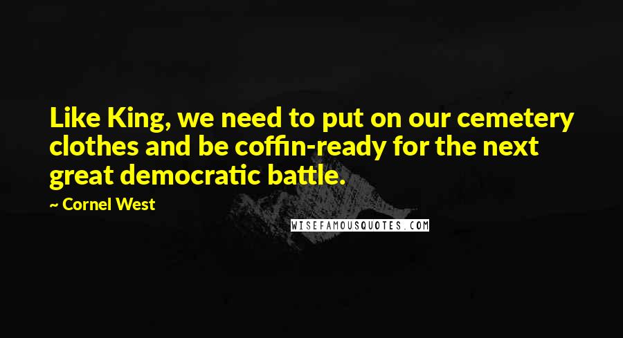 Cornel West Quotes: Like King, we need to put on our cemetery clothes and be coffin-ready for the next great democratic battle.