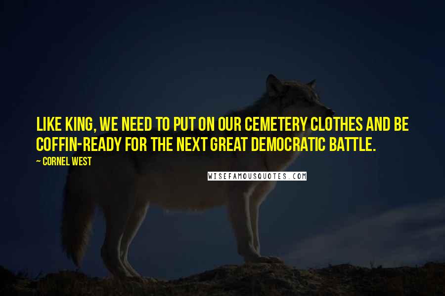 Cornel West Quotes: Like King, we need to put on our cemetery clothes and be coffin-ready for the next great democratic battle.