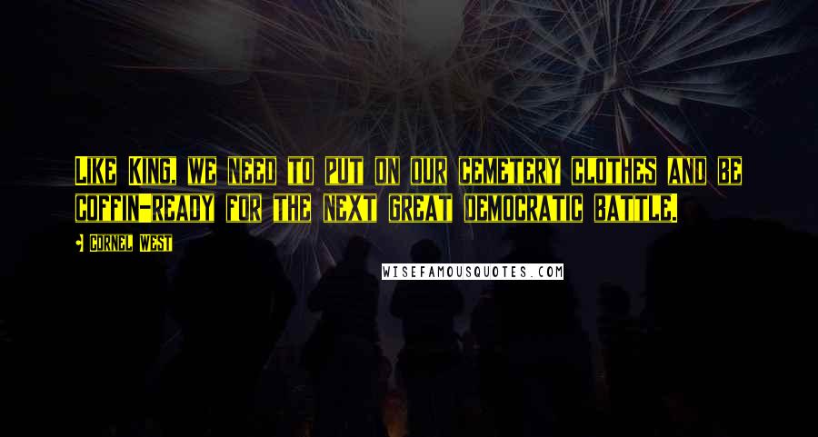 Cornel West Quotes: Like King, we need to put on our cemetery clothes and be coffin-ready for the next great democratic battle.