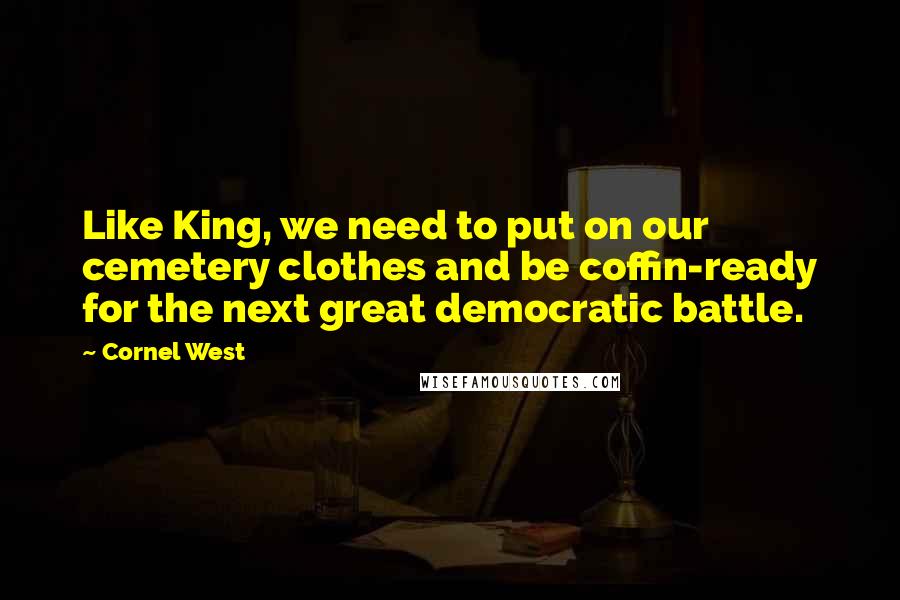 Cornel West Quotes: Like King, we need to put on our cemetery clothes and be coffin-ready for the next great democratic battle.