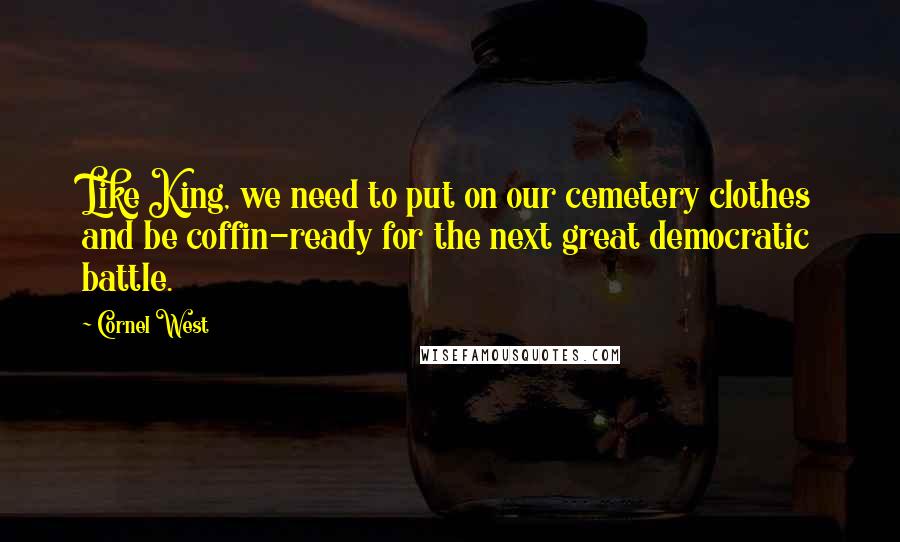 Cornel West Quotes: Like King, we need to put on our cemetery clothes and be coffin-ready for the next great democratic battle.