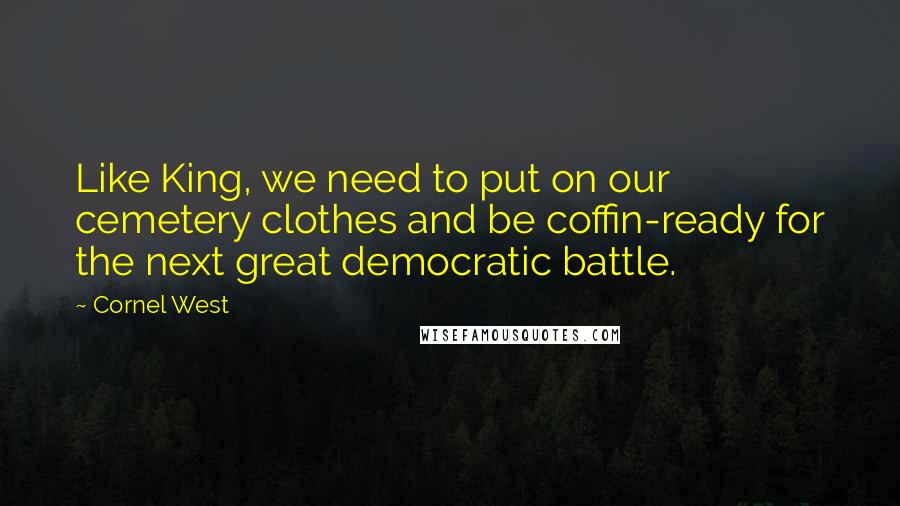 Cornel West Quotes: Like King, we need to put on our cemetery clothes and be coffin-ready for the next great democratic battle.