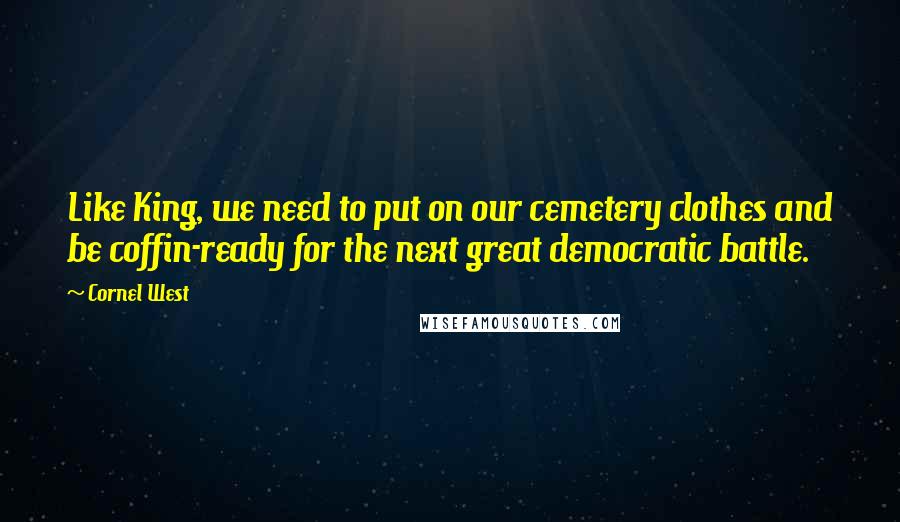 Cornel West Quotes: Like King, we need to put on our cemetery clothes and be coffin-ready for the next great democratic battle.