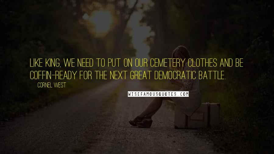 Cornel West Quotes: Like King, we need to put on our cemetery clothes and be coffin-ready for the next great democratic battle.