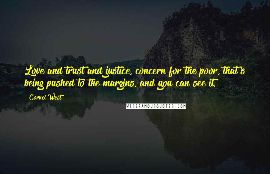 Cornel West Quotes: Love and trust and justice, concern for the poor, that's being pushed to the margins, and you can see it.