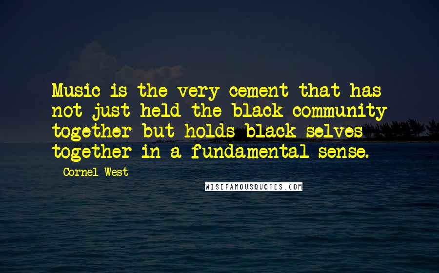 Cornel West Quotes: Music is the very cement that has not just held the black community together but holds black selves together in a fundamental sense.