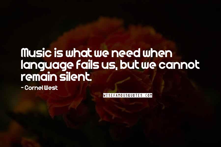Cornel West Quotes: Music is what we need when language fails us, but we cannot remain silent.