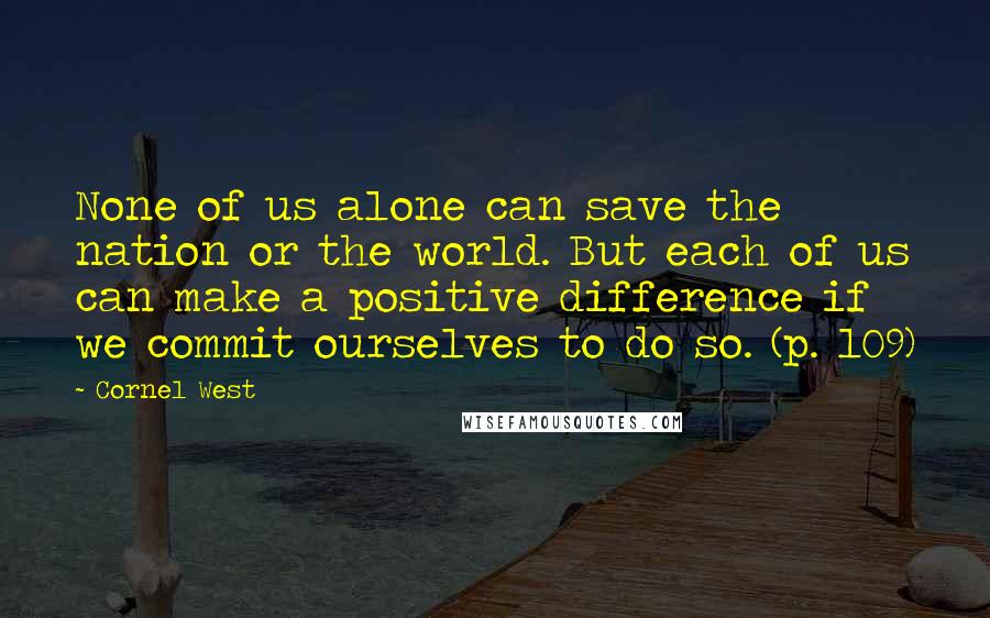 Cornel West Quotes: None of us alone can save the nation or the world. But each of us can make a positive difference if we commit ourselves to do so. (p. 109)