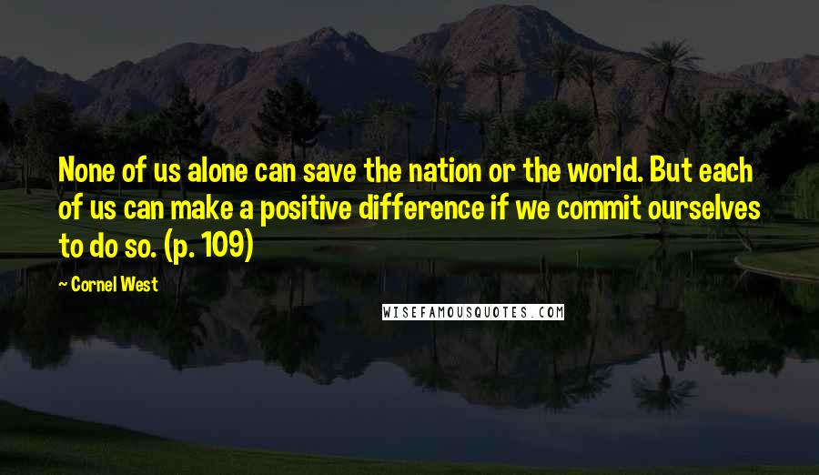 Cornel West Quotes: None of us alone can save the nation or the world. But each of us can make a positive difference if we commit ourselves to do so. (p. 109)