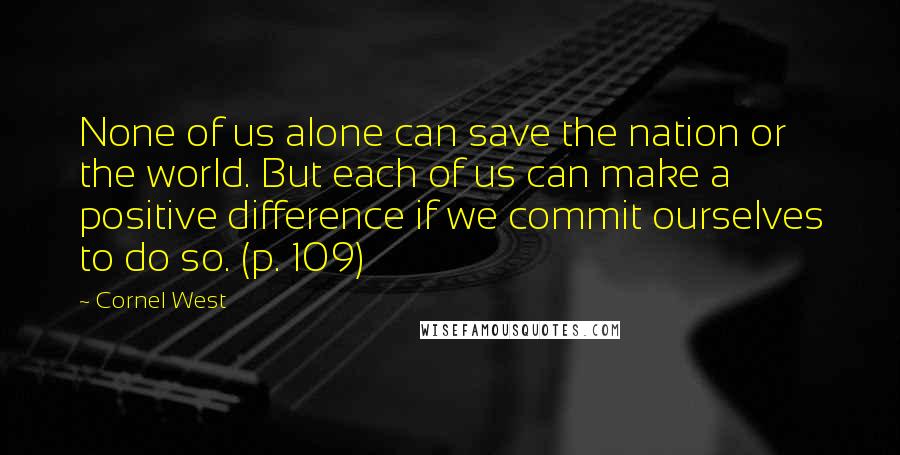 Cornel West Quotes: None of us alone can save the nation or the world. But each of us can make a positive difference if we commit ourselves to do so. (p. 109)