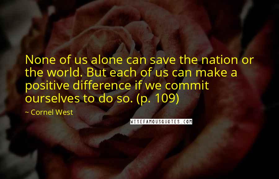 Cornel West Quotes: None of us alone can save the nation or the world. But each of us can make a positive difference if we commit ourselves to do so. (p. 109)