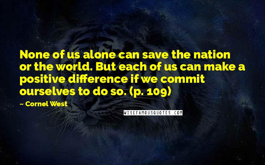 Cornel West Quotes: None of us alone can save the nation or the world. But each of us can make a positive difference if we commit ourselves to do so. (p. 109)