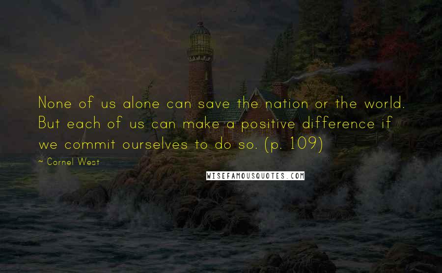 Cornel West Quotes: None of us alone can save the nation or the world. But each of us can make a positive difference if we commit ourselves to do so. (p. 109)