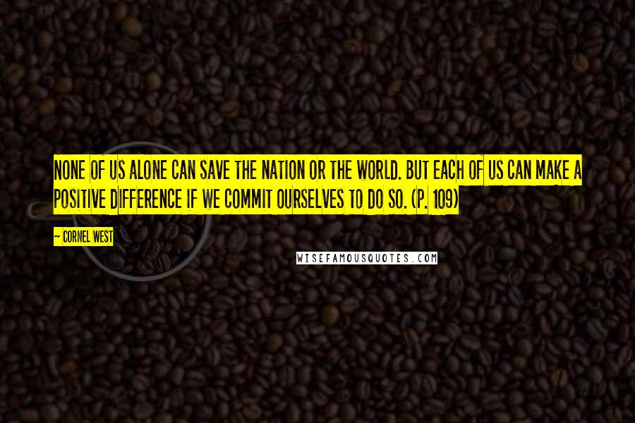 Cornel West Quotes: None of us alone can save the nation or the world. But each of us can make a positive difference if we commit ourselves to do so. (p. 109)