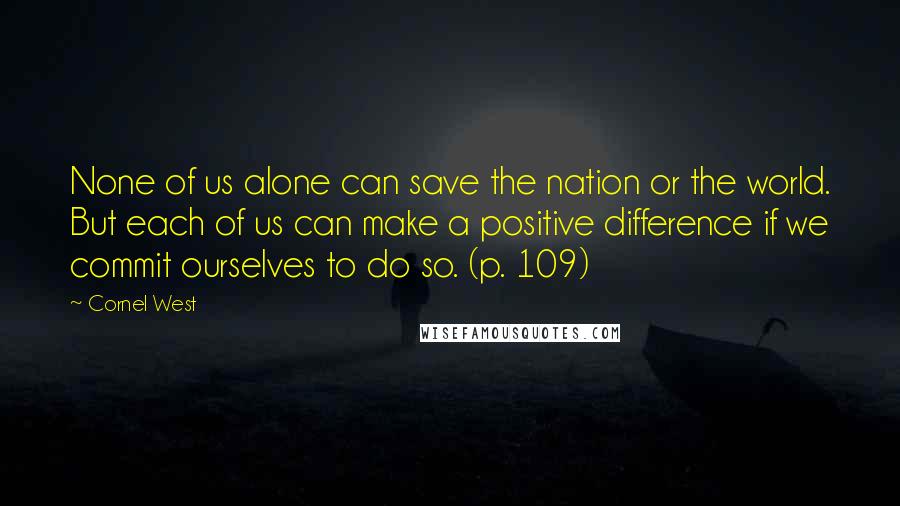 Cornel West Quotes: None of us alone can save the nation or the world. But each of us can make a positive difference if we commit ourselves to do so. (p. 109)