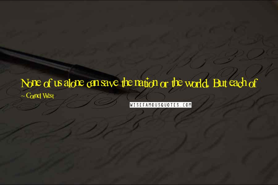 Cornel West Quotes: None of us alone can save the nation or the world. But each of us can make a positive difference if we commit ourselves to do so. (p. 109)