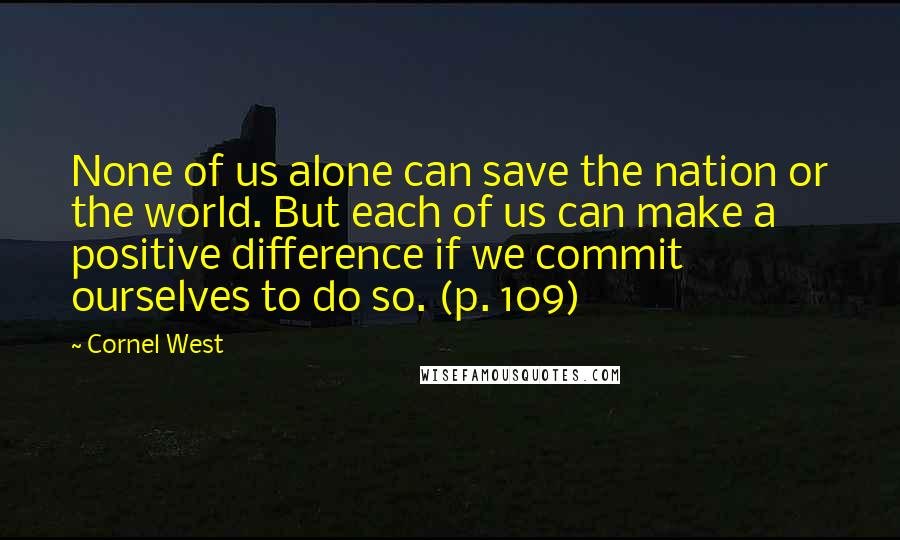 Cornel West Quotes: None of us alone can save the nation or the world. But each of us can make a positive difference if we commit ourselves to do so. (p. 109)