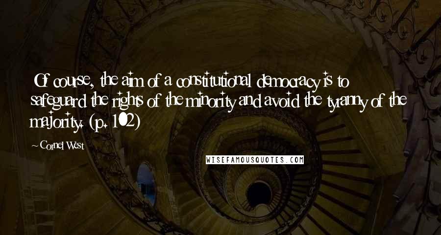 Cornel West Quotes: Of course, the aim of a constitutional democracy is to safeguard the rights of the minority and avoid the tyranny of the majority. (p. 102)