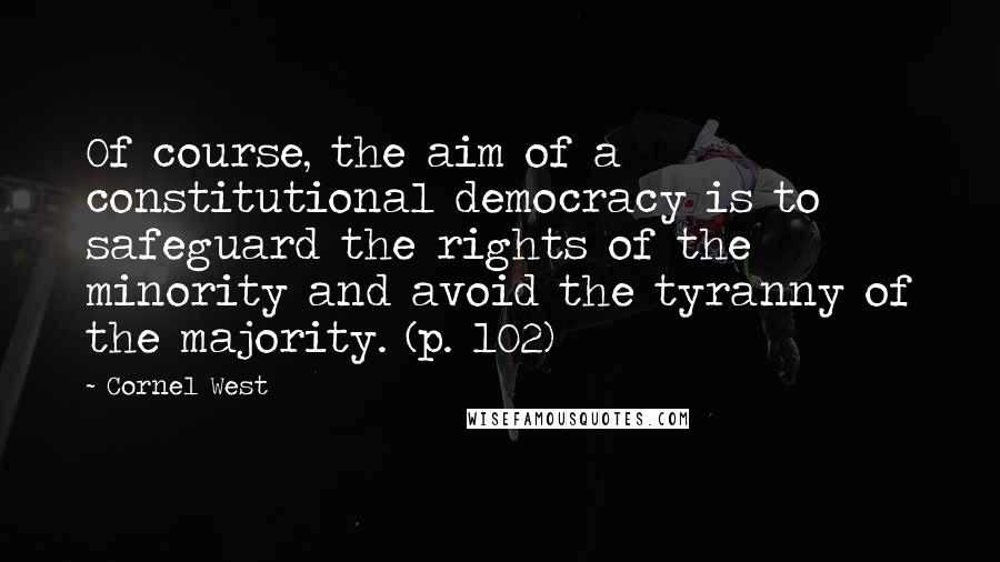 Cornel West Quotes: Of course, the aim of a constitutional democracy is to safeguard the rights of the minority and avoid the tyranny of the majority. (p. 102)