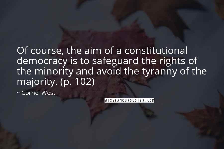 Cornel West Quotes: Of course, the aim of a constitutional democracy is to safeguard the rights of the minority and avoid the tyranny of the majority. (p. 102)