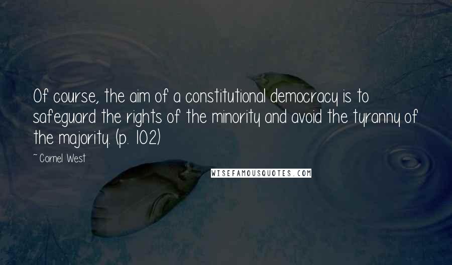 Cornel West Quotes: Of course, the aim of a constitutional democracy is to safeguard the rights of the minority and avoid the tyranny of the majority. (p. 102)