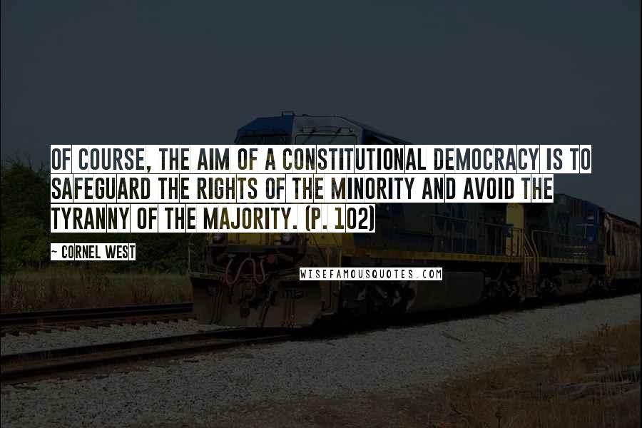 Cornel West Quotes: Of course, the aim of a constitutional democracy is to safeguard the rights of the minority and avoid the tyranny of the majority. (p. 102)