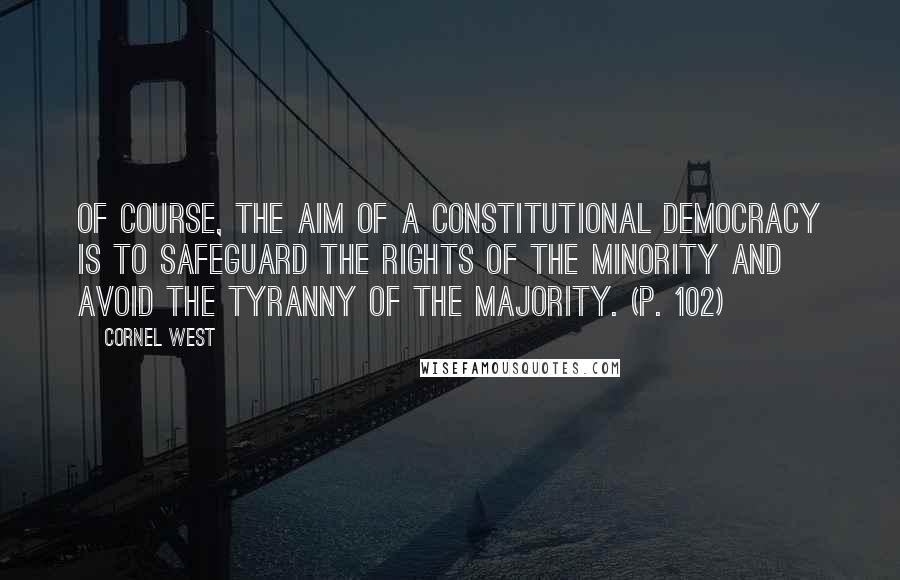 Cornel West Quotes: Of course, the aim of a constitutional democracy is to safeguard the rights of the minority and avoid the tyranny of the majority. (p. 102)