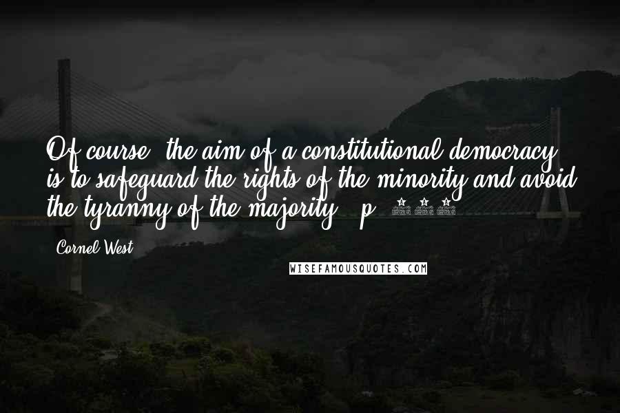 Cornel West Quotes: Of course, the aim of a constitutional democracy is to safeguard the rights of the minority and avoid the tyranny of the majority. (p. 102)