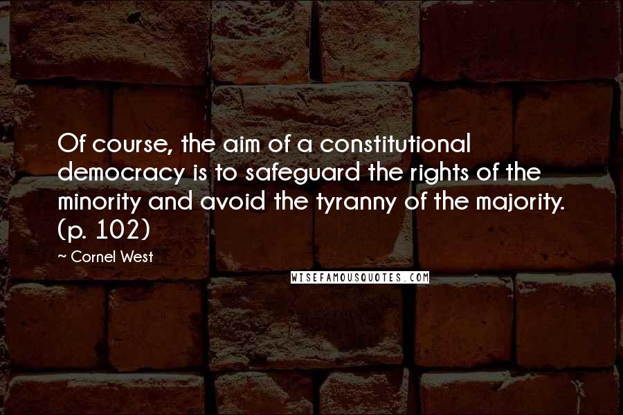 Cornel West Quotes: Of course, the aim of a constitutional democracy is to safeguard the rights of the minority and avoid the tyranny of the majority. (p. 102)