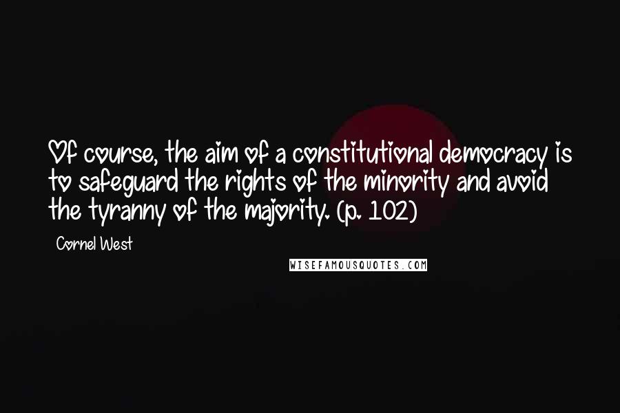 Cornel West Quotes: Of course, the aim of a constitutional democracy is to safeguard the rights of the minority and avoid the tyranny of the majority. (p. 102)