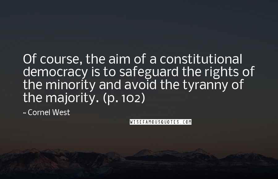 Cornel West Quotes: Of course, the aim of a constitutional democracy is to safeguard the rights of the minority and avoid the tyranny of the majority. (p. 102)