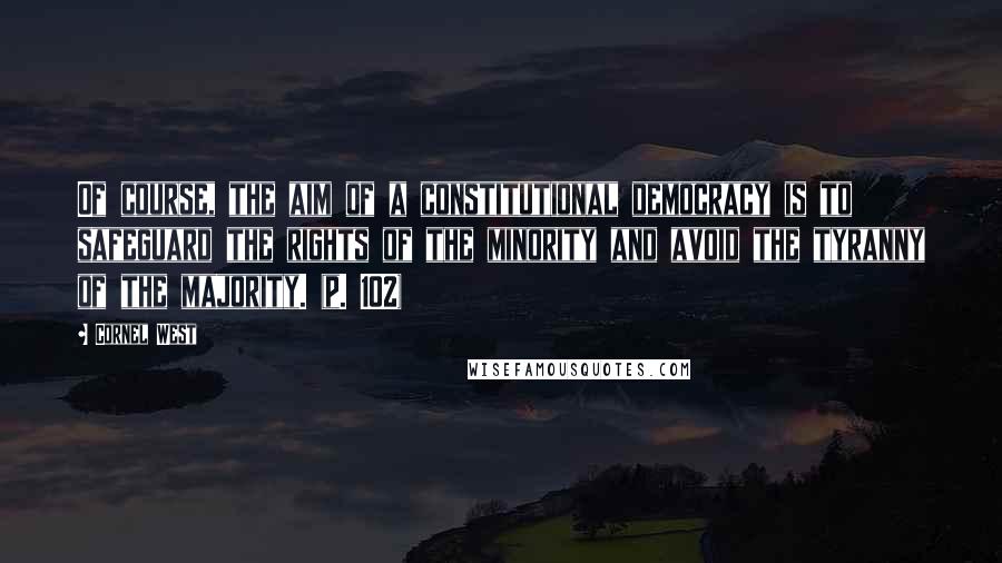Cornel West Quotes: Of course, the aim of a constitutional democracy is to safeguard the rights of the minority and avoid the tyranny of the majority. (p. 102)