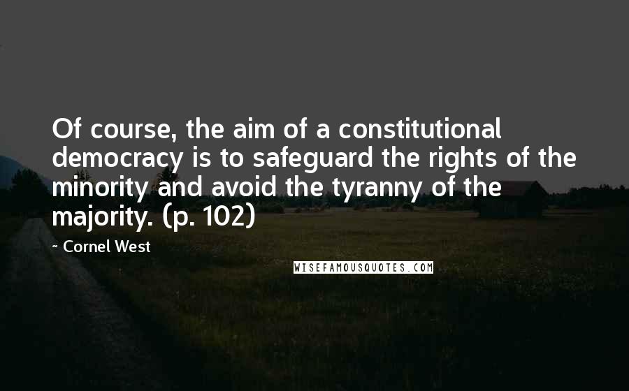 Cornel West Quotes: Of course, the aim of a constitutional democracy is to safeguard the rights of the minority and avoid the tyranny of the majority. (p. 102)