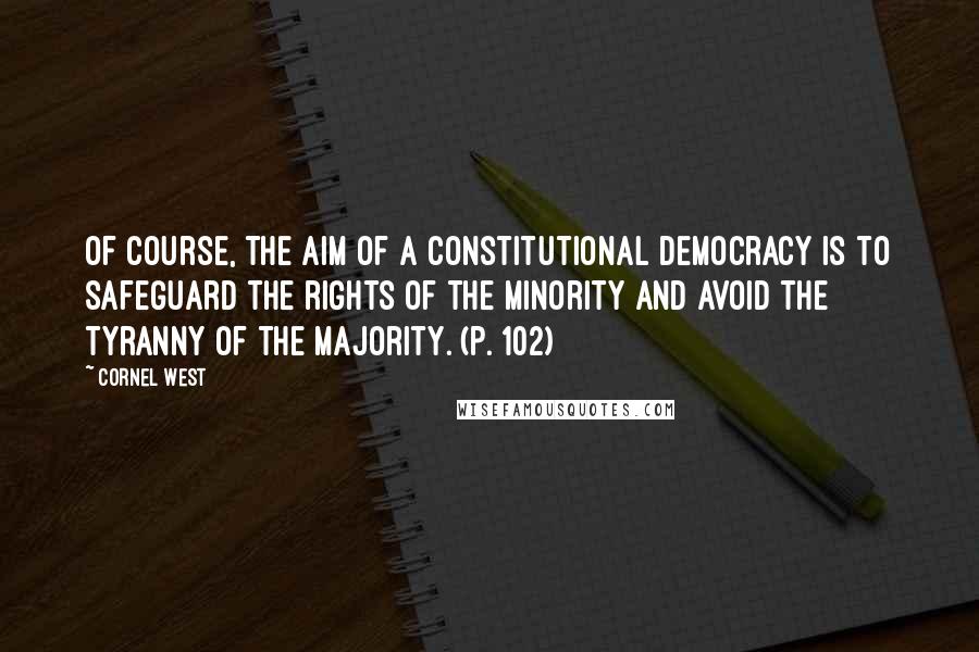 Cornel West Quotes: Of course, the aim of a constitutional democracy is to safeguard the rights of the minority and avoid the tyranny of the majority. (p. 102)