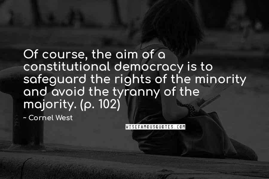 Cornel West Quotes: Of course, the aim of a constitutional democracy is to safeguard the rights of the minority and avoid the tyranny of the majority. (p. 102)