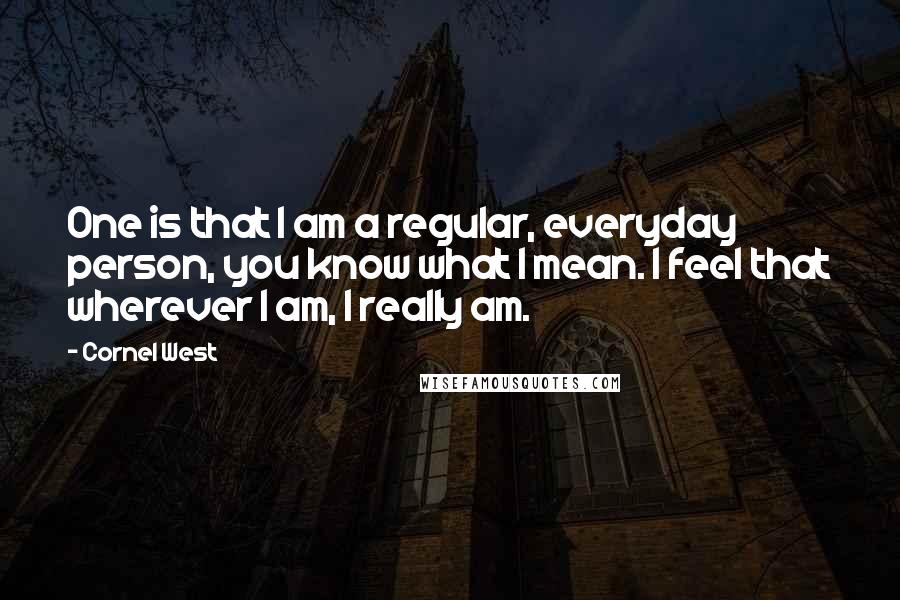 Cornel West Quotes: One is that I am a regular, everyday person, you know what I mean. I feel that wherever I am, I really am.