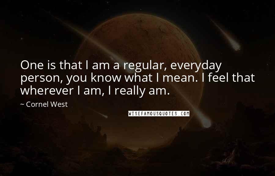 Cornel West Quotes: One is that I am a regular, everyday person, you know what I mean. I feel that wherever I am, I really am.