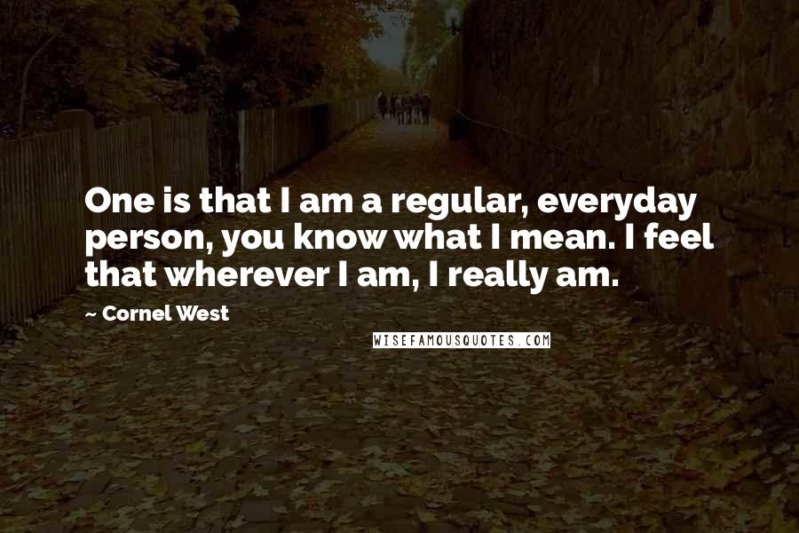 Cornel West Quotes: One is that I am a regular, everyday person, you know what I mean. I feel that wherever I am, I really am.