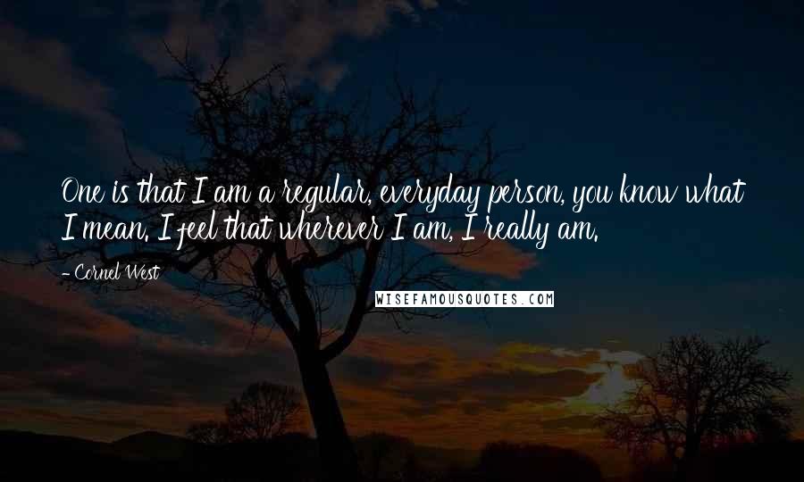 Cornel West Quotes: One is that I am a regular, everyday person, you know what I mean. I feel that wherever I am, I really am.