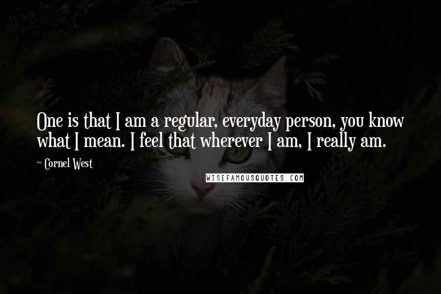 Cornel West Quotes: One is that I am a regular, everyday person, you know what I mean. I feel that wherever I am, I really am.