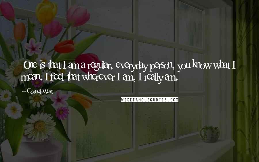 Cornel West Quotes: One is that I am a regular, everyday person, you know what I mean. I feel that wherever I am, I really am.