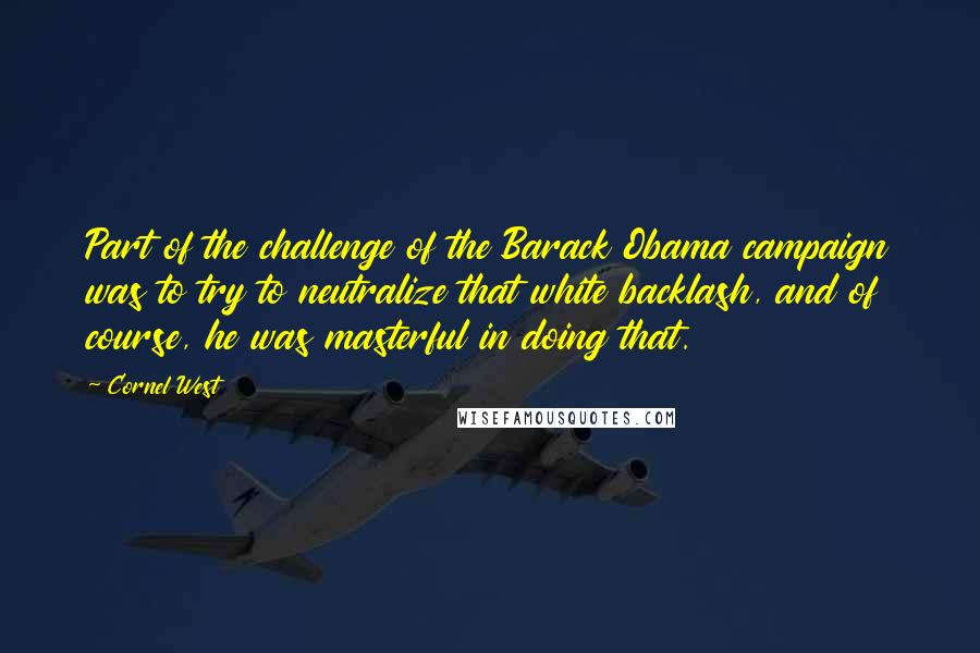 Cornel West Quotes: Part of the challenge of the Barack Obama campaign was to try to neutralize that white backlash, and of course, he was masterful in doing that.