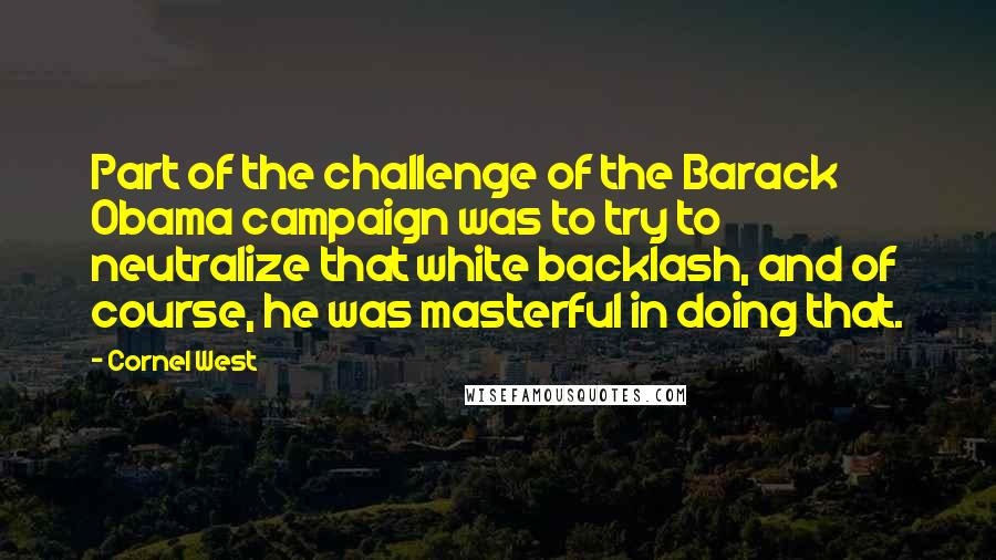 Cornel West Quotes: Part of the challenge of the Barack Obama campaign was to try to neutralize that white backlash, and of course, he was masterful in doing that.