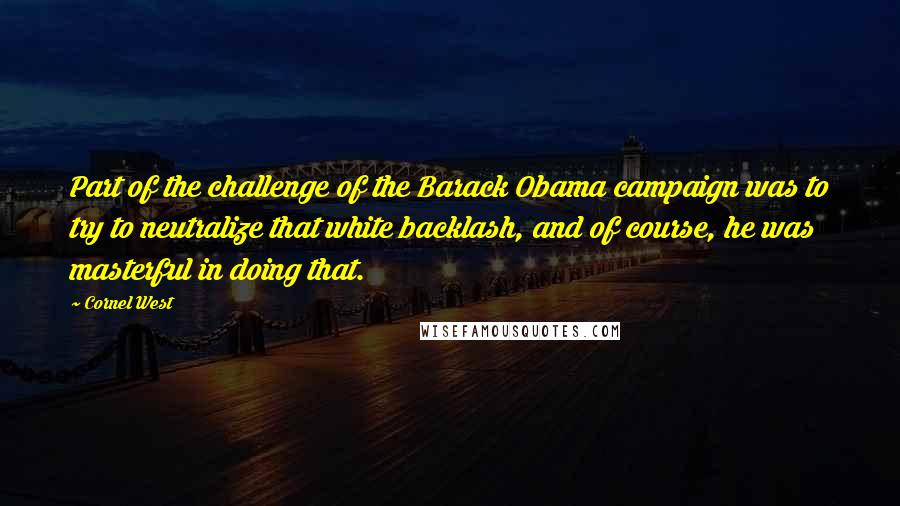 Cornel West Quotes: Part of the challenge of the Barack Obama campaign was to try to neutralize that white backlash, and of course, he was masterful in doing that.