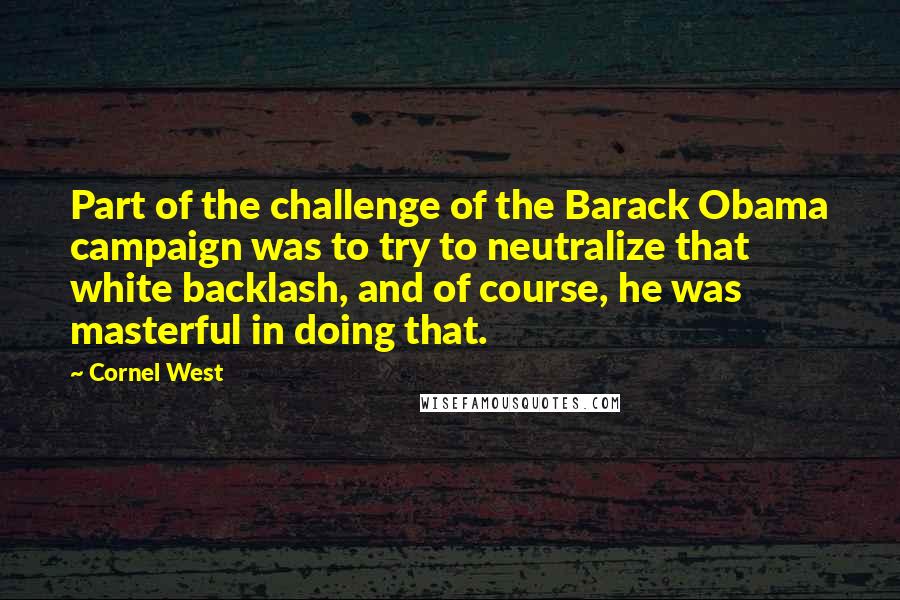 Cornel West Quotes: Part of the challenge of the Barack Obama campaign was to try to neutralize that white backlash, and of course, he was masterful in doing that.