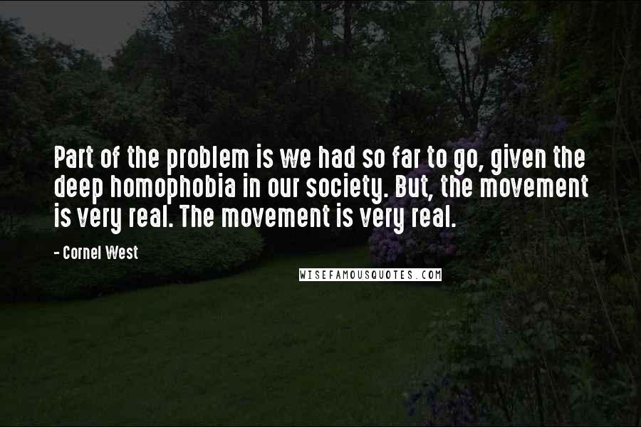 Cornel West Quotes: Part of the problem is we had so far to go, given the deep homophobia in our society. But, the movement is very real. The movement is very real.