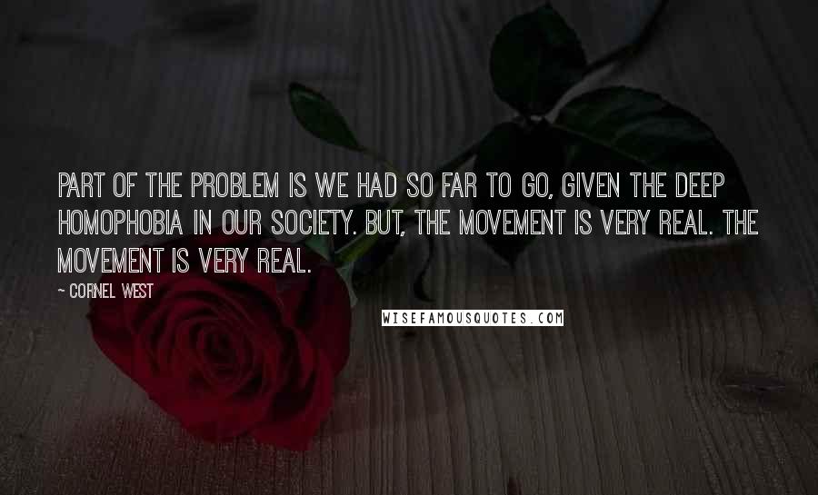 Cornel West Quotes: Part of the problem is we had so far to go, given the deep homophobia in our society. But, the movement is very real. The movement is very real.