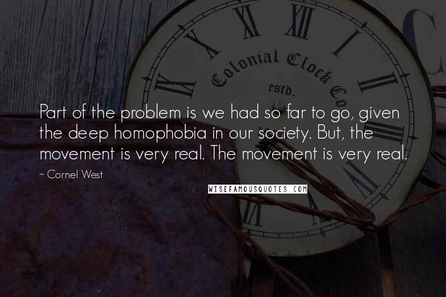 Cornel West Quotes: Part of the problem is we had so far to go, given the deep homophobia in our society. But, the movement is very real. The movement is very real.