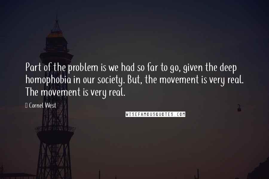 Cornel West Quotes: Part of the problem is we had so far to go, given the deep homophobia in our society. But, the movement is very real. The movement is very real.