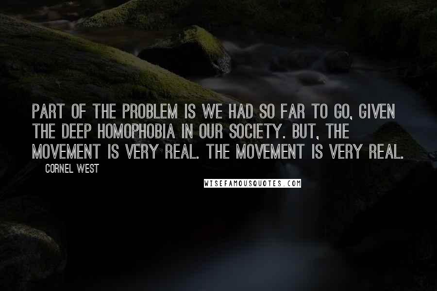 Cornel West Quotes: Part of the problem is we had so far to go, given the deep homophobia in our society. But, the movement is very real. The movement is very real.